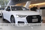 2024款全新一代奧迪A6上市時間_2024款全新一代奧迪A6L