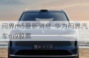 問界m5最新消息-華為問界汽車m9股票