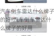 汽車倒車?yán)走_什么牌子的好-汽車倒車?yán)走_什么牌子的好用