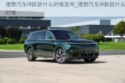 理想汽車l9新款什么時(shí)候發(fā)布_理想汽車l9新款什么時(shí)候