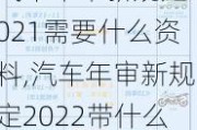 汽車(chē)年審新規(guī)定2021需要什么資料,汽車(chē)年審新規(guī)定2022帶什么資料