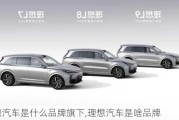 理想汽車是什么品牌旗下,理想汽車是啥品牌