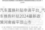 汽車置換補貼申請平臺_汽車換購補貼2024最新政策河南省平頂山市