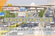 天津汽車限購(gòu)政策全面放開了嗎-天津汽車限購(gòu)政策全面放開了嗎現(xiàn)在