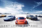 賽麟汽車?yán)习迨裁磿r(shí)候回國(guó)_賽麟汽車66億