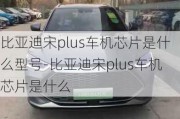 比亞迪宋plus車機(jī)芯片是什么型號(hào)-比亞迪宋plus車機(jī)芯片是什么