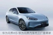 華為問(wèn)界m5-華為問(wèn)界汽車(chē)代工廠是哪家