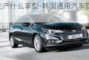 韓國通用生產(chǎn)什么車型-韓國通用汽車旗下品牌有哪些