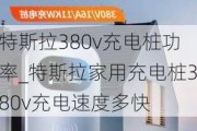 特斯拉380v充電樁功率_特斯拉家用充電樁380v充電速度多快