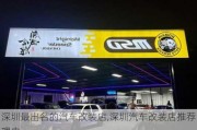 深圳最出名的汽車改裝店,深圳汽車改裝店推薦理由