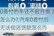 0首付的車還不起月供了怎么辦?,汽車0首付后無法償還貸款怎么辦