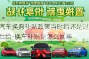 汽車換購補(bǔ)貼政策當(dāng)時給還是過后給-換車補(bǔ)貼是怎么回事