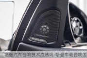 哈曼汽車音響技術(shù)成熟嗎-哈曼車載音響怎么樣