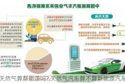 天然氣算新能源嗎?,天然氣汽車算不算新能源汽車