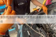 汽車燒機(jī)油如何解決,汽車燒機(jī)油最好的解決方法有哪些