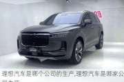 理想汽車是哪個公司的生產(chǎn),理想汽車是哪家公司生產(chǎn)