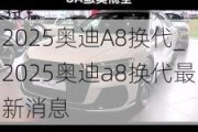 2025奧迪A8換代_2025奧迪a8換代最新消息