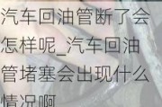 汽車回油管斷了會怎樣呢_汽車回油管堵塞會出現(xiàn)什么情況啊