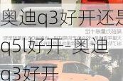 奧迪q3好開還是q5l好開-奧迪q3好開