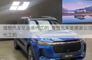 理想汽車是由誰代工的_理想汽車是哪家公司代工的