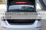 汽車后備箱關(guān)不上解決視頻-汽車后備箱關(guān)不上怎么回事