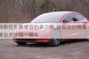 特斯拉車最便宜的多少錢_特斯拉價(jià)格最便宜多少錢一輛車