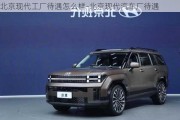 北京現(xiàn)代工廠待遇怎么樣-北京現(xiàn)代汽車廠待遇