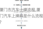 廈門市汽車上牌流程,廈門汽車上牌照是什么流程?