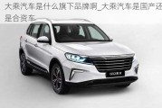 大乘汽車(chē)是什么旗下品牌啊_大乘汽車(chē)是國(guó)產(chǎn)還是合資車(chē)