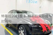 特斯拉2021提車-特斯拉實際提車時間和