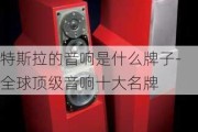 特斯拉的音響是什么牌子-全球頂級音響十大名牌