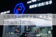 太原汽車貼膜哪家最好,太原汽車改色貼膜門店