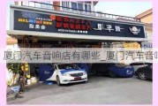 廈門(mén)汽車(chē)音響店有哪些_廈門(mén)汽車(chē)音響店