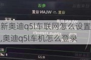 新奧迪q5l車聯(lián)網(wǎng)怎么設(shè)置,奧迪q5l車機(jī)怎么登錄