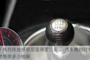 車子換擋頓挫感明顯是哪里出問題-汽車換擋時有頓挫感維修多少錢啊