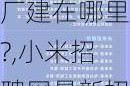 小米汽車工廠建在哪里?,小米招聘網(wǎng)最新招聘信息