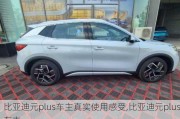 比亞迪元plus車主真實使用感受,比亞迪元plus車主