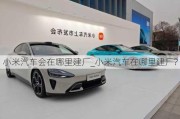 小米汽車會(huì)在哪里建廠_小米汽車在哪里建廠?