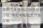 濮陽汽車電瓶以舊換新多少錢-濮陽電瓶批發(fā)市場在哪