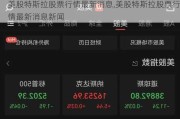美股特斯拉股票行情最新消息,美股特斯拉股票行情最新消息新聞