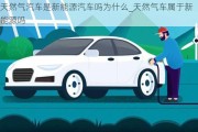 天然氣汽車是新能源汽車嗎為什么_天然氣車屬于新能源嗎