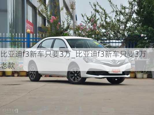 比亞迪f3新車只要3萬(wàn)_比亞迪f3新車只要3萬(wàn)老款