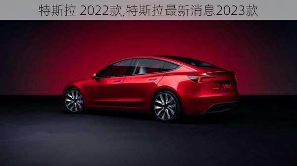 特斯拉 2022款,特斯拉最新消息2023款