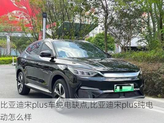 比亞迪宋plus車純電缺點,比亞迪宋plus純電動怎么樣