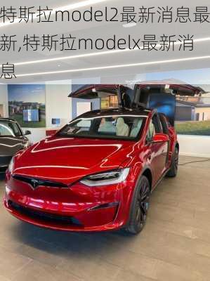 特斯拉model2最新消息最新,特斯拉modelx最新消息