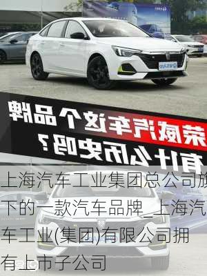 上海汽車工業(yè)集團總公司旗下的一款汽車品牌_上海汽車工業(yè)(集團)有限公司擁有上市子公司