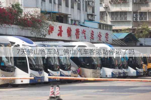 7天佛山汽車站_佛山汽車客運站停運了嗎