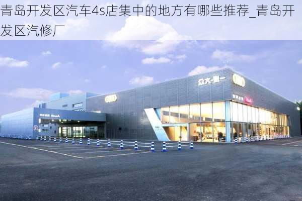 青島開發(fā)區(qū)汽車4s店集中的地方有哪些推薦_青島開發(fā)區(qū)汽修廠