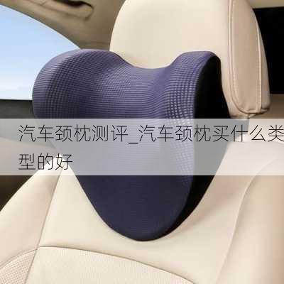 汽車頸枕測評_汽車頸枕買什么類型的好