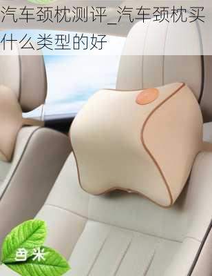 汽車頸枕測評_汽車頸枕買什么類型的好